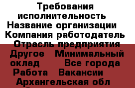 Требования исполнительность › Название организации ­ Компания-работодатель › Отрасль предприятия ­ Другое › Минимальный оклад ­ 1 - Все города Работа » Вакансии   . Архангельская обл.,Северодвинск г.